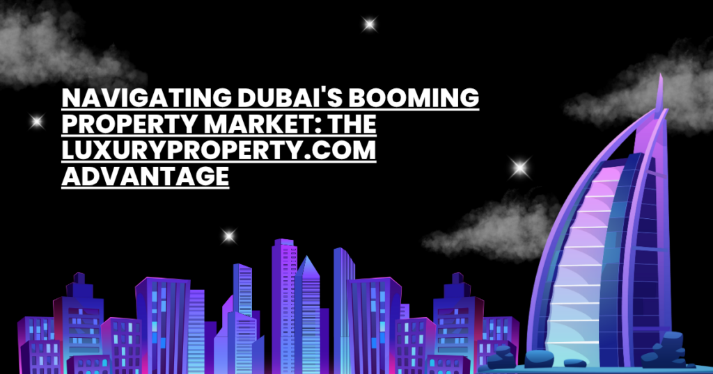 Navigating Dubai's Booming Property Market: The LuxuryProperty.com Advantage